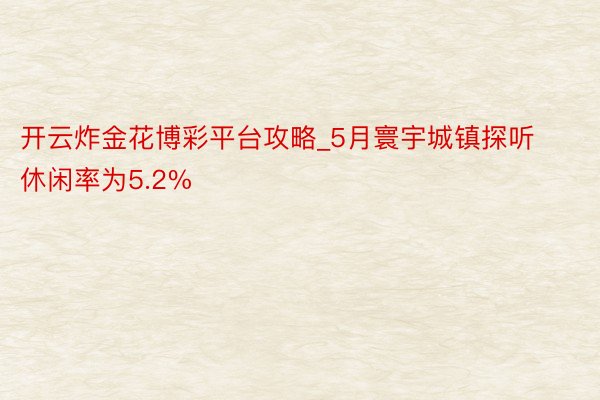 开云炸金花博彩平台攻略_5月寰宇城镇探听休闲率为5.2%