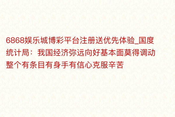 6868娱乐城博彩平台注册送优先体验_国度统计局：我国经济弥